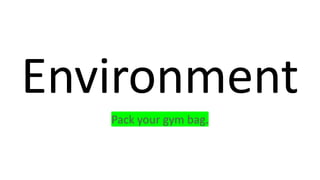 Environment
Pack your gym bag.
 