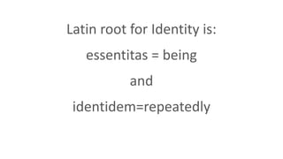 Latin root for Identity is:
essentitas = being
and
identidem=repeatedly
 