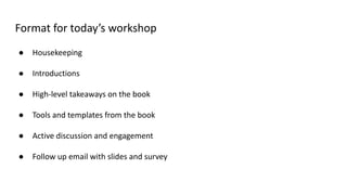 Format for today’s workshop
● Housekeeping
● Introductions
● High-level takeaways on the book
● Tools and templates from the book
● Active discussion and engagement
● Follow up email with slides and survey
 