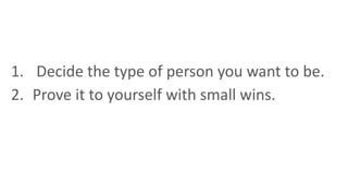 1. Decide the type of person you want to be.
2. Prove it to yourself with small wins.
 