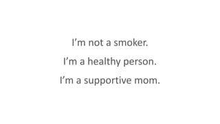 I’m not a smoker.
I’m a healthy person.
I’m a supportive mom.
 