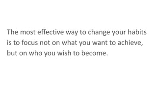The most effective way to change your habits
is to focus not on what you want to achieve,
but on who you wish to become.
 