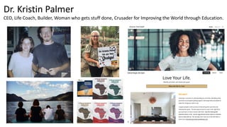 Dr. Kristin Palmer
CEO, Life Coach, Builder, Woman who gets stuff done, Crusader for Improving the World through Education.
 