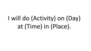 I will do (Activity) on (Day)
at (Time) in (Place).
 