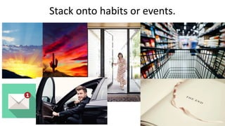 Stack onto habits or events.
 