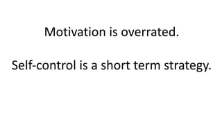 Motivation is overrated.
Self-control is a short term strategy.
 