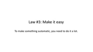 Law #3: Make it easy
To make something automatic, you need to do it a lot.
 