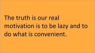 The truth is our real
motivation is to be lazy and to
do what is convenient.
 