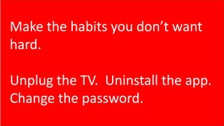 Make the habits you don’t want
hard.
Unplug the TV. Uninstall the app.
Change the password.
 