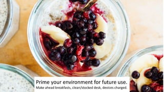 Prime your environment for future use.
Make ahead breakfasts, clean/stocked desk, devices charged.
 