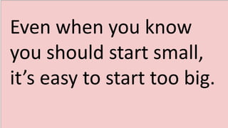 Even when you know
you should start small,
it’s easy to start too big.
 