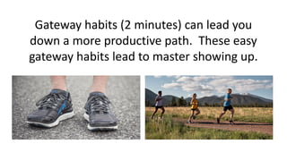 Gateway habits (2 minutes) can lead you
down a more productive path. These easy
gateway habits lead to master showing up.
 