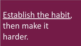 Establish the habit,
then make it
harder.
 