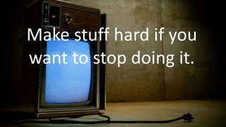 Make stuff hard if you
want to stop doing it.
 