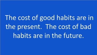 The cost of good habits are in
the present. The cost of bad
habits are in the future.
 