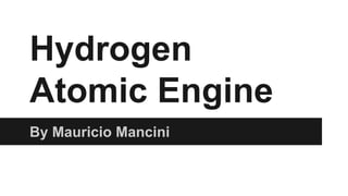 Hydrogen
Atomic Engine
By Mauricio Mancini
 