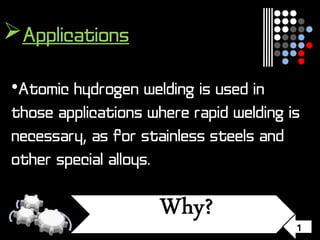 1
Applications
•Atomic hydrogen welding is used in
those applications where rapid welding is
necessary, as for stainless steels and
other special alloys.
 