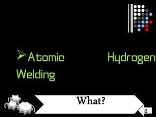 2
Atomic Hydrogen
Welding
 
