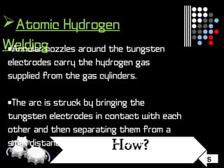 5
Atomic Hydrogen
Welding•Annular nozzles around the tungsten
electrodes carry the hydrogen gas
supplied from the gas cylinders.
•The arc is struck by bringing the
tungsten electrodes in contact with each
other and then separating them from a
small distance of about 1-1.5mm.
 