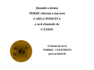 Quando o átomo
PERDE elétrons o íon terá
CARGA POSITIVA
e será chamado de
CÁTION
O átomo de ferro
PERDEU 3 ELÉTRONS
para p...