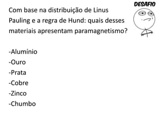 Com base na distribuição de Linus
Pauling e a regra de Hund: quais desses
materiais apresentam paramagnetismo?
-Alumínio
-...