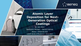 Atomic Layer
Deposition for Next-
Generation Optical
Coatings
Dr. John Rönn
Application Manager – Optical Coatings
Beneq – Advanced ALD
LASER World of Photonics | 29.6.2023
 