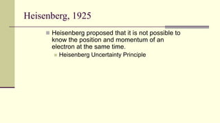 Heisenberg, 1925
 Heisenberg proposed that it is not possible to
know the position and momentum of an
electron at the same time.
 Heisenberg Uncertainty Principle
 