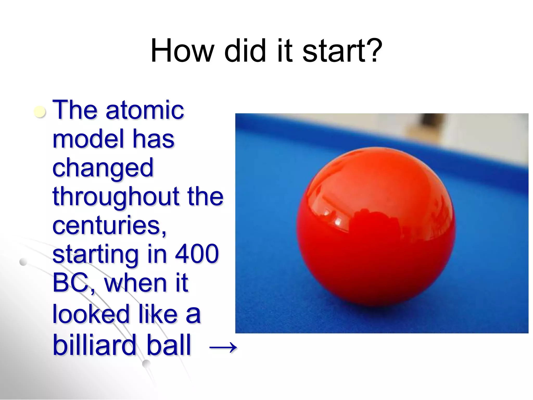 How did it start?
 The atomic
model has
changed
throughout the
centuries,
starting in 400
BC, when it
looked like a
billiard ball →
 
