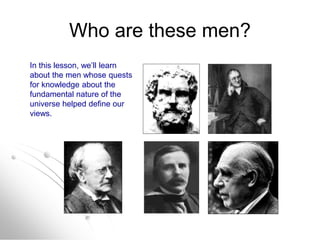 Who are these men?
In this lesson, we’ll learn
about the men whose quests
for knowledge about the
fundamental nature of the
universe helped define our
views.
 