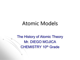 Atomic Models
The History of Atomic Theory
Mr. DIEGO MOJICA
CHEMISTRY 10th Grade
 