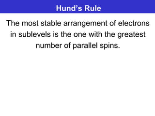 Hund’s Rule
The most stable arrangement of electrons
in sublevels is the one with the greatest
number of parallel spins.
 