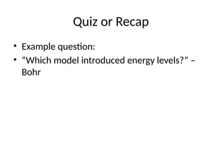 Quiz or Recap
• Example question:
• “Which model introduced energy levels?” –
Bohr
 