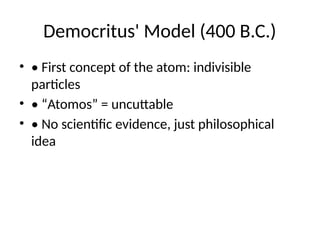 Democritus' Model (400 B.C.)
• • First concept of the atom: indivisible
particles
• • “Atomos” = uncuttable
• • No scientific evidence, just philosophical
idea
 