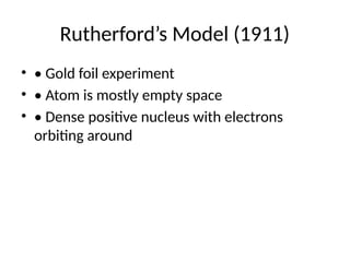 Rutherford’s Model (1911)
• • Gold foil experiment
• • Atom is mostly empty space
• • Dense positive nucleus with electrons
orbiting around
 
