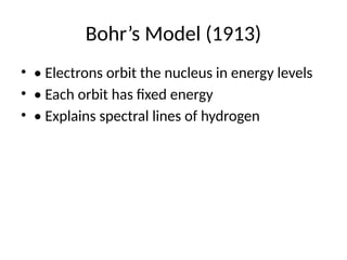 Bohr’s Model (1913)
• • Electrons orbit the nucleus in energy levels
• • Each orbit has fixed energy
• • Explains spectral lines of hydrogen
 
