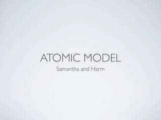 ATOMIC MODEL
  Samantha and Harm
 