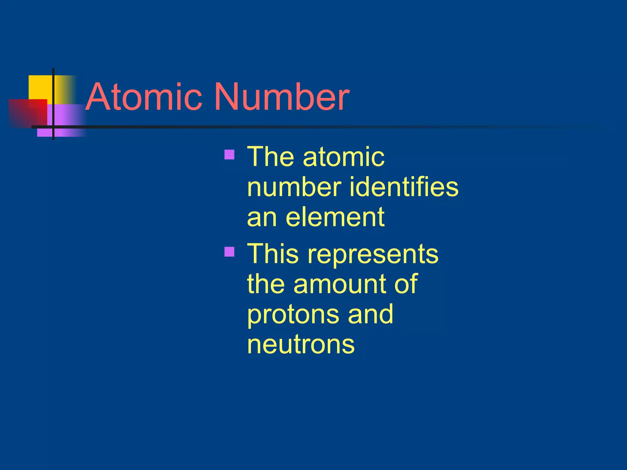 Atomic Number The atomic number identifies  an element This represents the amount of protons and neutrons 