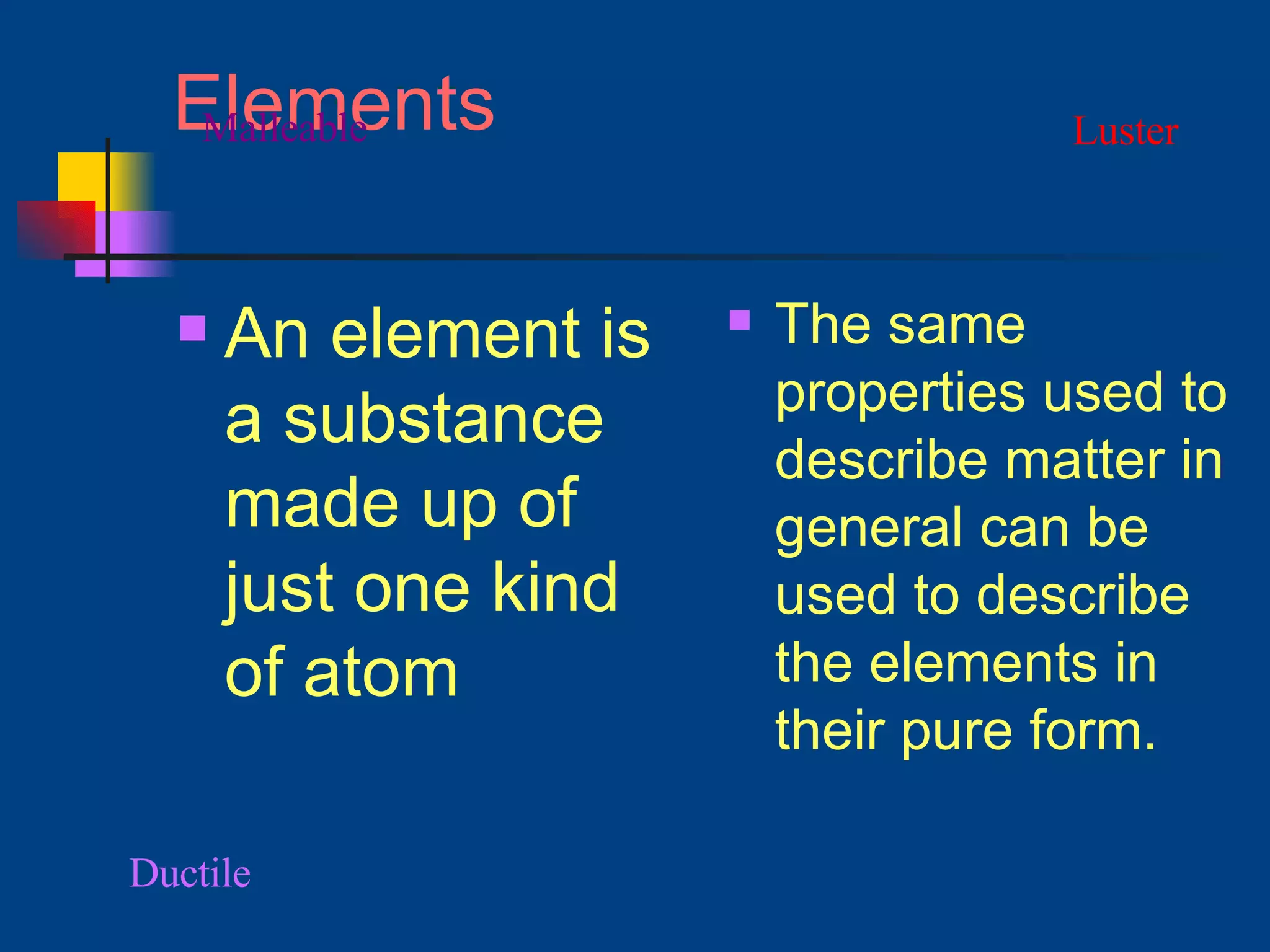 Elements An element is a substance made up of just one kind of atom The same properties used to describe matter in general can be used to describe the elements in their pure form. Luster Ductile Malleable 