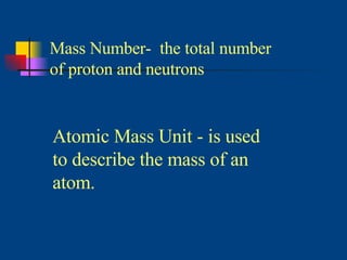 Mass Number-  the total number of proton and neutrons Atomic Mass Unit - is used to describe the mass of an atom. 