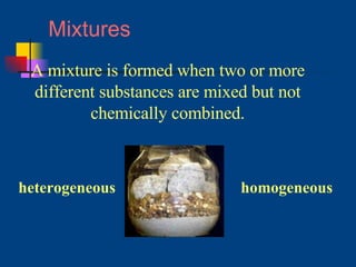 Mixtures A mixture is formed when two or more different substances are mixed but not chemically combined. heterogeneous homogeneous 