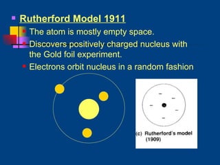 Rutherford Model 1911 The atom is mostly empty space. Discovers positively charged nucleus with the Gold foil experiment. Electrons orbit nucleus in a random fashion 