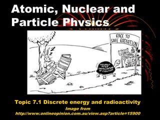 Atomic, Nuclear and
Particle Physics
Topic 7.1 Discrete energy and radioactivity
Image from
http://www.onlineopinion.com.au/view.asp?article=15900
 