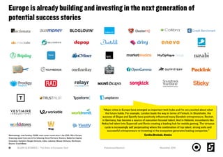 Europe is already building and investing in the next generation of
potential success stories
SLUSH & ATOMICO | The State of European Tech61
Methodology: total funding >$10M, most recent round since 1 Jan 2015, HQ in Europe,
ﬁnancing raised from one of the following: Accel Partners, Atomico, Balderton Capital,
Creandum, Earlybird, Google Ventures, Index, Lakestar, Mosaic Ventures, Northzone
Source: CrunchBase
November 2015#whatsnext4eutech
“Major cities in Europe have emerged as important tech hubs and I’m very excited about what
the future holds. For example, London leads the way in terms of Fintech. In Stockholm, the
success of Skype and Spotify have positively inﬂuenced many Swedish entrepreneurs. Rocket,
in Germany, has become a source of execution-focused talent. And in Helsinki, incumbents like
Nokia fed talent into Supercell and Rovio creating a leading hub for mobile gaming. The virtuous
cycle is increasingly self perpetuating where the combination of top talent, strong exits and
successful entrepreneurs re-investing in the ecosystem generates leading companies."
Carolina Brochado, Atomico
 