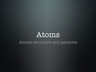 Atoms
Atomic structure and particles
 