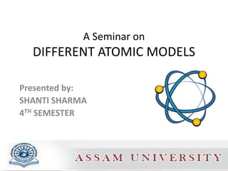 A Seminar on
  DIFFERENT ATOMIC MODELS

Presented by:
SHANTI SHARMA
4TH SEMESTER
 