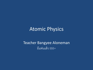 Atomic Physics
Teacher Bangyee Aloneman
มีแฟนแล้ว 555+
 
