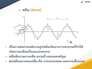 คลื่น (Wave)
- เป็นการส่งผ่านพลังงานรูปหนึ่งเกิดจากการรบกวนที่ทําให้
เกิดการเคลื่อนที่และแผ่กระจาย
- คลื่นมีความยาวคลื่น ความถี่ และแอมพลิจูด
- สมบัติเฉพาะของคลื่น คือ การแทรกสอด และการเลี้ยวเบน
 