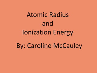 Atomic Radius and Ionization Energy By: Caroline McCauley 