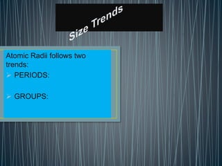 Atomic Radii follows two
trends:
 PERIODS:
 GROUPS:
 