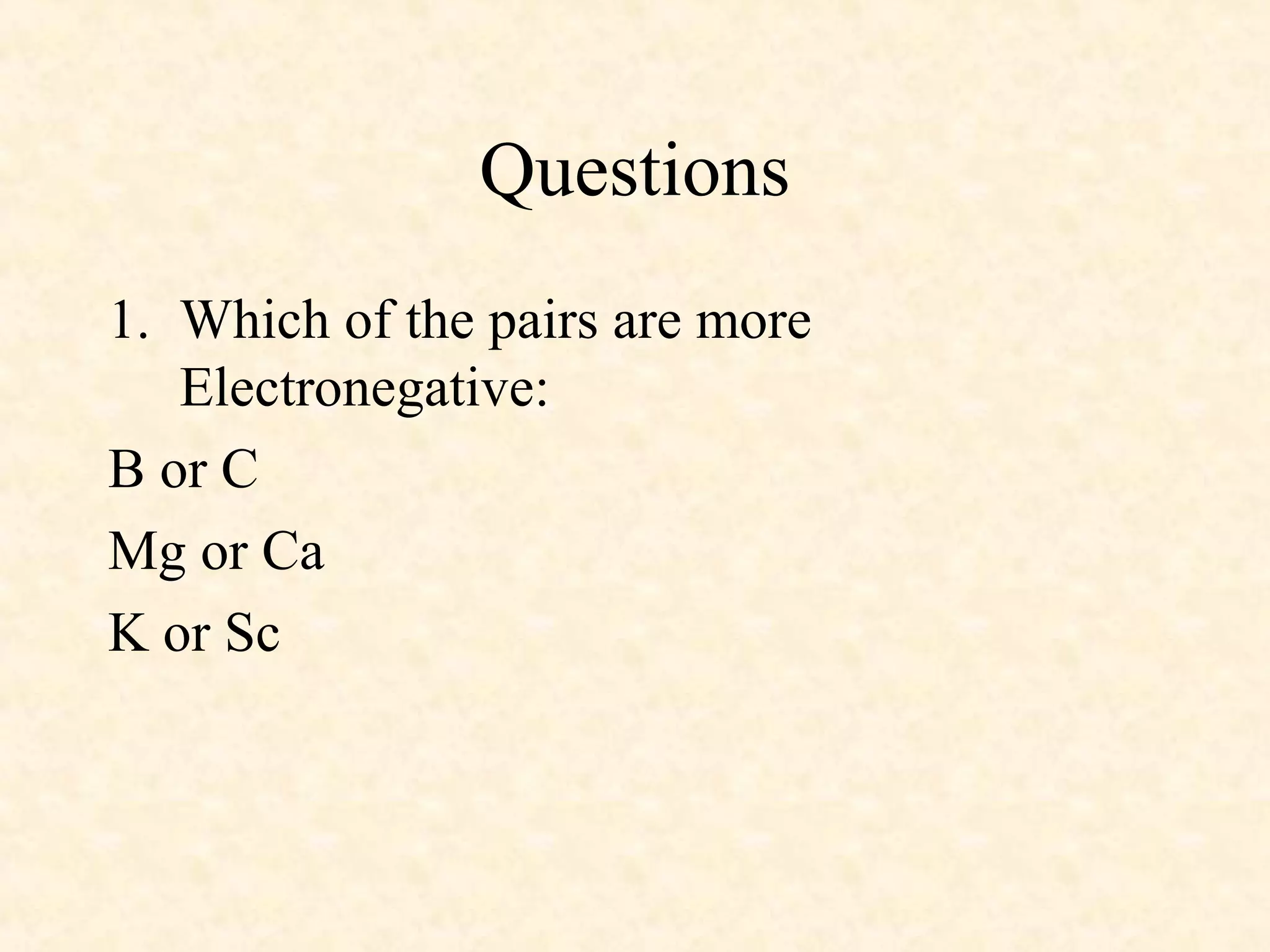 Questions
1. Which of the pairs are more
Electronegative:
B or C
Mg or Ca
K or Sc
 